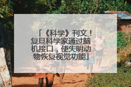 《科学》刊文！复旦科学家通过脑机接口，使失明动物恢复视觉功能