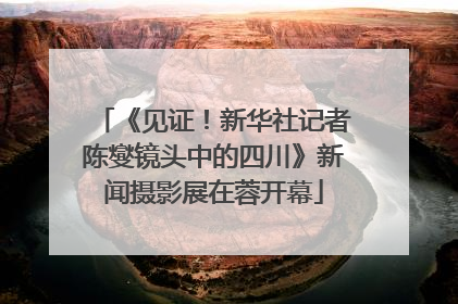 《见证！新华社记者陈燮镜头中的四川》新闻摄影展在蓉开幕