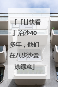 「甘快看」治沙40多年，他们在八步沙叠涂绿意