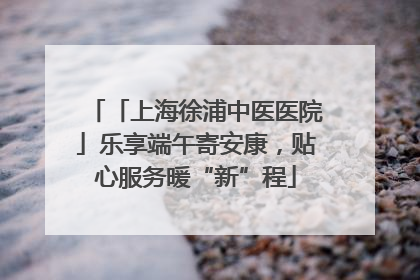 「上海徐浦中医医院」乐享端午寄安康，贴心服务暖“新”程