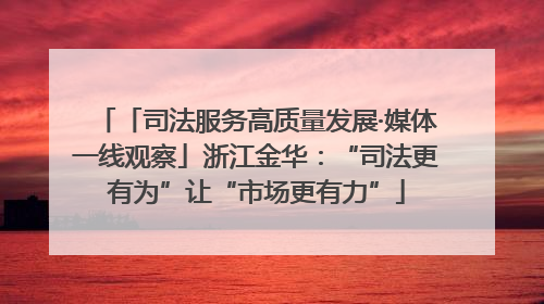 「司法服务高质量发展·媒体一线观察」浙江金华：“司法更有为”让“市场更有力”