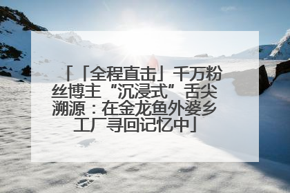 「全程直击」千万粉丝博主“沉浸式”舌尖溯源：在金龙鱼外婆乡工厂寻回记忆中