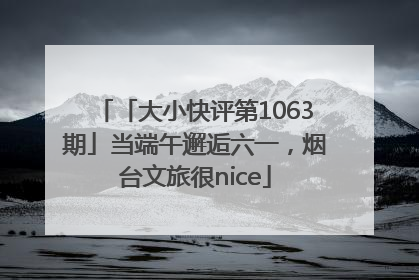 「大小快评第1063期」当端午邂逅六一，烟台文旅很nice