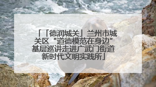 「德润城关」兰州市城关区“道德模范在身边”基层巡讲走进广武门街道新时代文明实践所