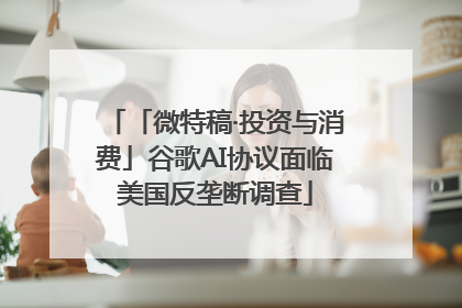 「微特稿·投资与消费」谷歌AI协议面临美国反垄断调查