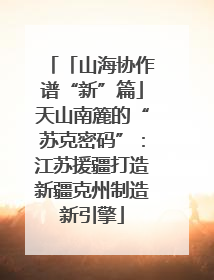 「山海协作谱“新”篇」天山南簏的“苏克密码”：江苏援疆打造新疆克州制造新引擎