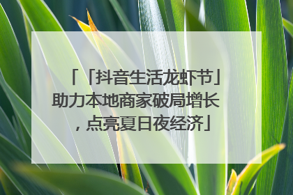 「抖音生活龙虾节」助力本地商家破局增长，点亮夏日夜经济