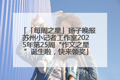 「每周之星」扬子晚报苏州小记者工作室2025年第25周“作文之星”诞生啦，快来领奖