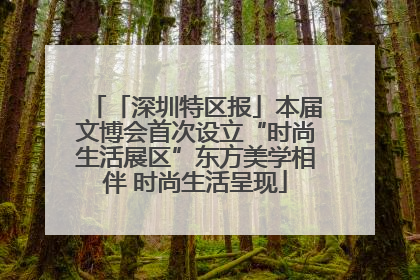 「深圳特区报」本届文博会首次设立“时尚生活展区”东方美学相伴 时尚生活呈现