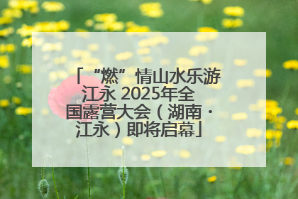 “燃”情山水乐游江永 2025年全国露营大会（湖南・江永）即将启幕