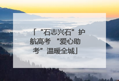 “石志兴石”护航高考 “爱心助考”温暖全城