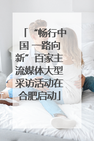 “畅行中国 一路向新”百家主流媒体大型采访活动在合肥启动