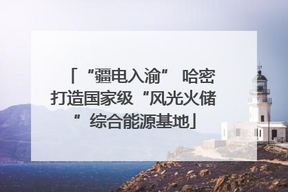 “疆电入渝” 哈密打造国家级“风光火储”综合能源基地