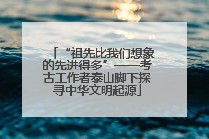 “祖先比我们想象的先进得多”——考古工作者泰山脚下探寻中华文明起源