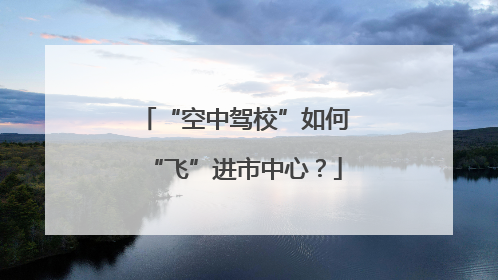 “空中驾校”如何“飞”进市中心？