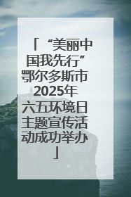 “美丽中国我先行”鄂尔多斯市2025年六五环境日主题宣传活动成功举办