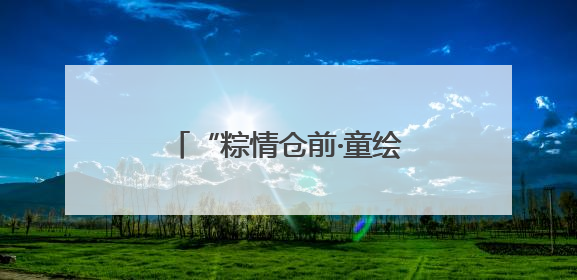 “粽情仓前·童绘江南”｜杭州余杭区仓前街道联络工委与辖区群众共度佳节