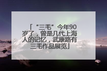 “三毛”今年90岁了，曾是几代上海人的记忆，武康路有三毛作品展览