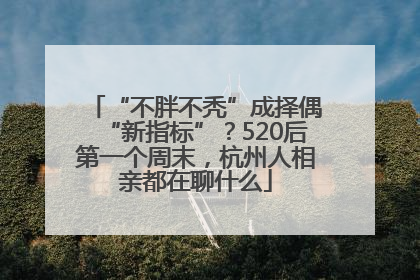 “不胖不秃”成择偶“新指标”？520后第一个周末，杭州人相亲都在聊什么
