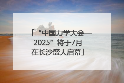 “中国力学大会—2025”将于7月在长沙盛大启幕
