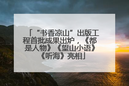 “书香凉山”出版工程首批成果出炉，《都是人物》《望山小语》《听海》亮相