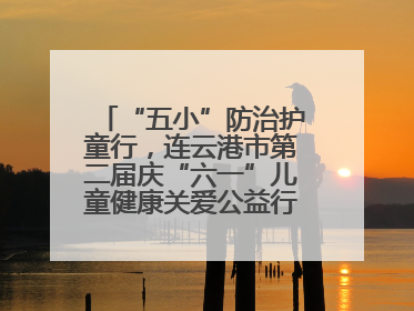“五小”防治护童行，连云港市第二届庆“六一”儿童健康关爱公益行再启航