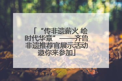 “传非遗薪火 绘时代华章”——齐鲁非遗推荐官展示活动邀你来参加