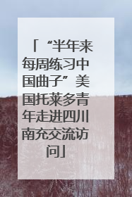 “半年来每周练习中国曲子”美国托莱多青年走进四川南充交流访问