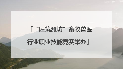 “匠筑潍坊”畜牧兽医行业职业技能竞赛举办