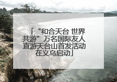 “和合天台 世界共游”万名国际友人直游天台山首发活动在义乌启动