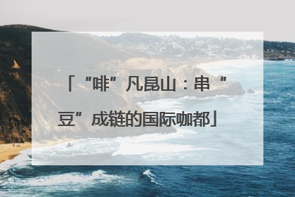 “啡”凡昆山：串“豆”成链的国际咖都