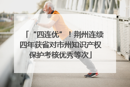 “四连优”！荆州连续四年获省对市州知识产权保护考核优秀等次