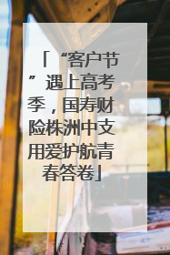 “客户节”遇上高考季，国寿财险株洲中支用爱护航青春答卷