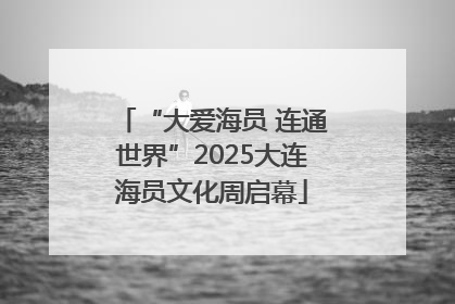 “大爱海员 连通世界”2025大连海员文化周启幕