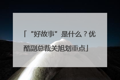 “好故事”是什么？优酷副总裁关旭划重点