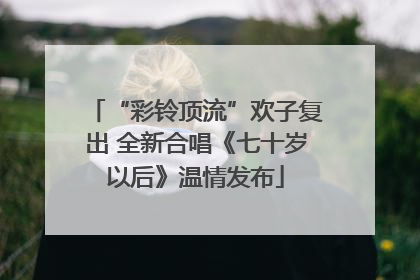 “彩铃顶流”欢子复出 全新合唱《七十岁以后》温情发布