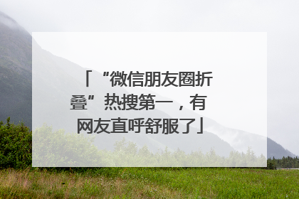 “微信朋友圈折叠”热搜第一，有网友直呼舒服了