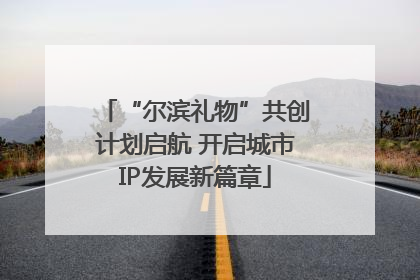 “尔滨礼物”共创计划启航 开启城市IP发展新篇章