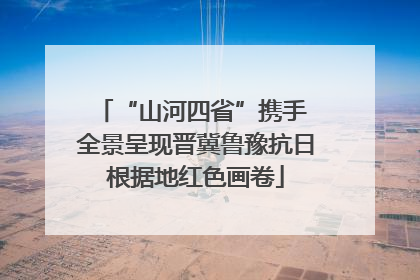 “山河四省”携手 全景呈现晋冀鲁豫抗日根据地红色画卷