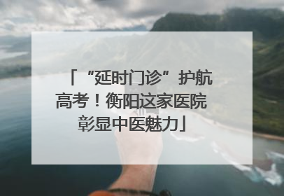 “延时门诊”护航高考！衡阳这家医院彰显中医魅力