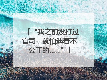 “我之前没打过官司，就怕遇着不公正的……”