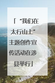 “我们在太行山上”主题创作宣传活动在涉县举行