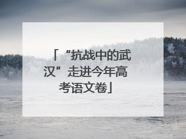 “抗战中的武汉”走进今年高考语文卷