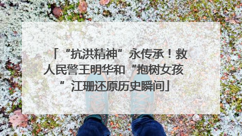 “抗洪精神”永传承！救人民警王明华和“抱树女孩”江珊还原历史瞬间