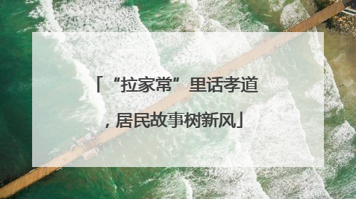 “拉家常”里话孝道，居民故事树新风