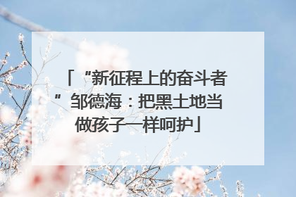 “新征程上的奋斗者”邹德海：把黑土地当做孩子一样呵护