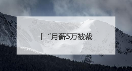 “月薪5万被裁员”，网上突然冒出很多！有猫腻