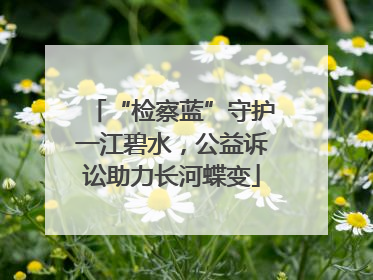 “检察蓝”守护一江碧水，公益诉讼助力长河蝶变
