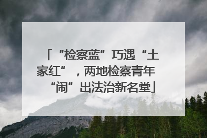 “检察蓝”巧遇“土家红”，两地检察青年“闹”出法治新名堂