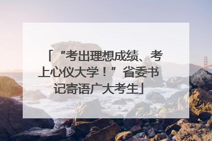 “考出理想成绩、考上心仪大学！”省委书记寄语广大考生